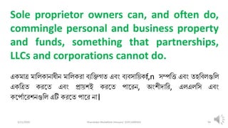 3/11/2020 Khandoker Mufakkher Hossain/ 01911689503 94
Sole proprietor owners can, and often do,
commingle personal and business property
and funds, something that partnerships,
LLCs and corporations cannot do.
একমাত্র মালিকানাধীন মালিকরা ব্যলিগত এব্ং ব্যব্সাল়িকf,n সম্পলি এব্ং তহলব্িগুলি
একলত্রত করতত এব্ং প্রা়িশই করতত পাতরন, অংশীদালর, এিএিলস এব্ং
কতপপাতরশনগুলি এটি করতত পাতর না।
 