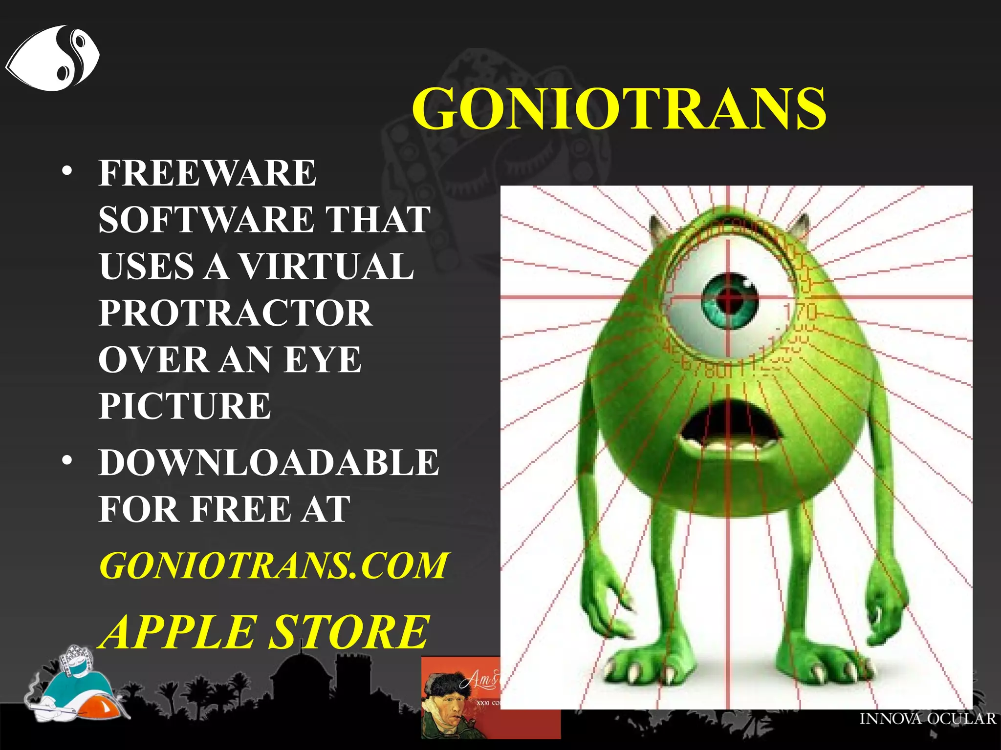 GONIOTRANS
• FREEWARE
SOFTWARE THAT
USES A VIRTUAL
PROTRACTOR
OVER AN EYE
PICTURE
• DOWNLOADABLE
FOR FREE AT
GONIOTRANS.COM

APPLE STORE

 