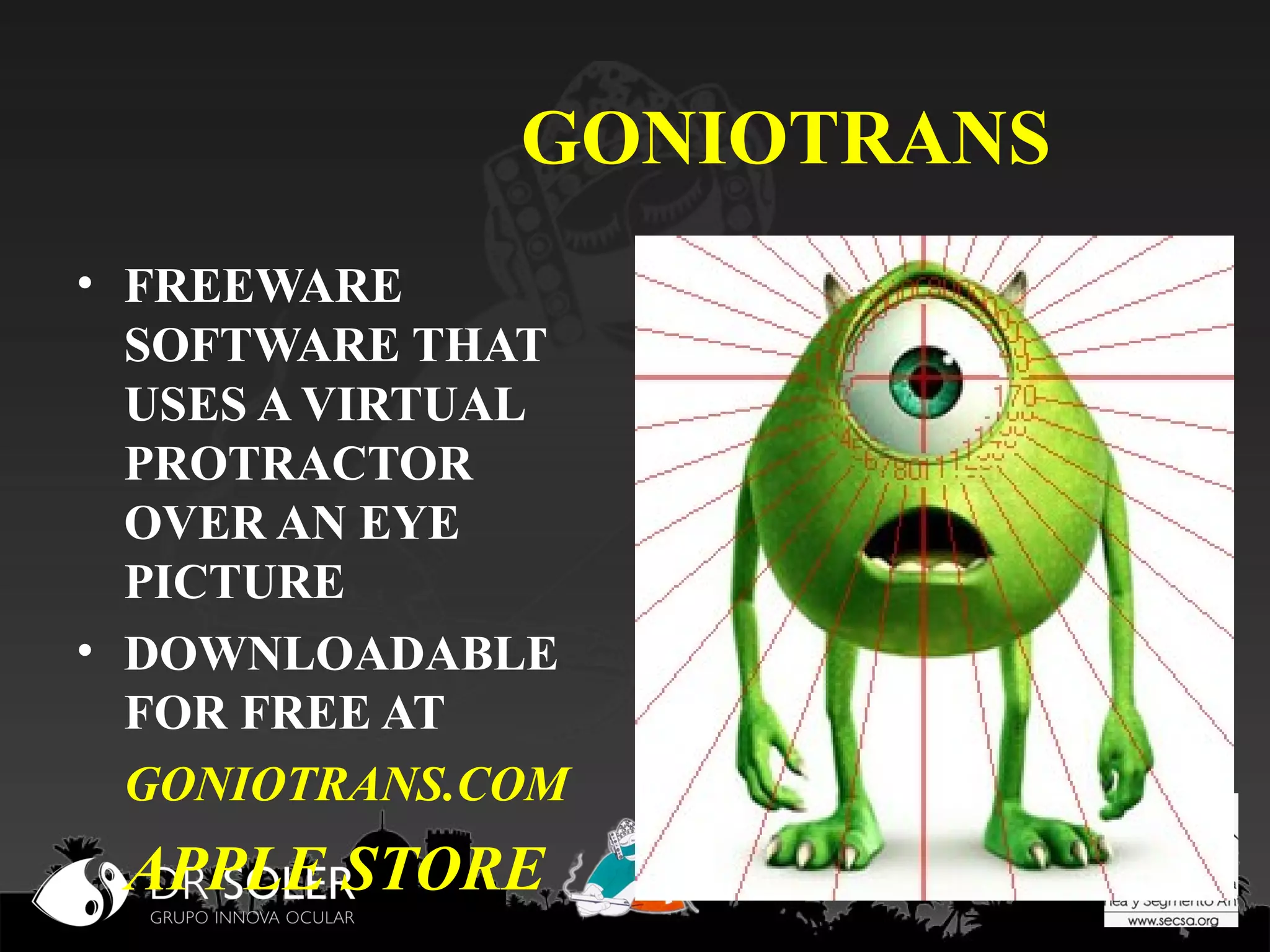 GONIOTRANS
• FREEWARE
SOFTWARE THAT
USES A VIRTUAL
PROTRACTOR
OVER AN EYE
PICTURE
• DOWNLOADABLE
FOR FREE AT
GONIOTRANS.COM

APPLE STORE

 