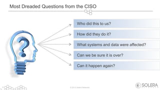 © 2013 Solera Networks8
Most Dreaded Questions from the CISO
Who did this to us?
How did they do it?
What systems and data were affected?
Can we be sure it is over?
Can it happen again?
 