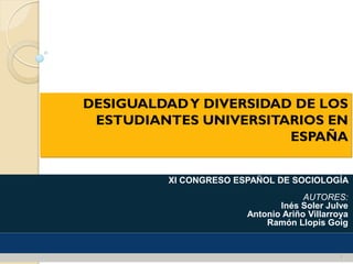 XI CONGRESO ESPAÑOL DE SOCIOLOGÍA
AUTORES:
Inés Soler Julve
Antonio Ariño Villarroya
Ramón Llopis Goig
DESIGUALDADY DIVERSIDAD DE LOS
ESTUDIANTES UNIVERSITARIOS EN
ESPAÑA
1
 