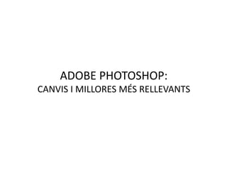 ADOBE PHOTOSHOP:
CANVIS I MILLORES MÉS RELLEVANTS

 