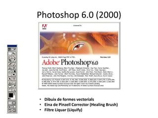 Photoshop 6.0 (2000)

• Dibuix de formes vectorials
• Eina de Pinzell Corrector (Healing Brush)
• Filtre Liquar (Liquify)

 