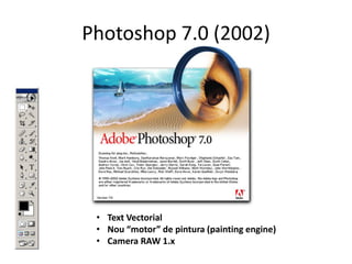 Photoshop 7.0 (2002)

• Text Vectorial
• Nou “motor” de pintura (painting engine)
• Camera RAW 1.x

 