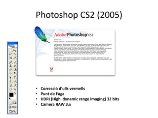 Photoshop CS2 (2005)

•
•
•
•

Correcció d’ulls vermells
Punt de Fuga
HDRI (High dynamic range imaging) 32 bits
Camera RAW 3.x

 
