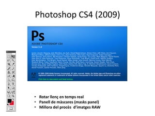 Photoshop CS4 (2009)

• Rotar llenç en temps real
• Panell de màscares (masks panel)
• Millora del procès d’imatges RAW

 