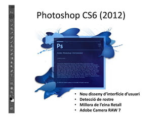 Photoshop CS6 (2012)

•
•
•
•

Nou disseny d’interfície d’usuari
Detecció de rostre
Millora de l’eina Retall
Adobe Camera RAW 7

 