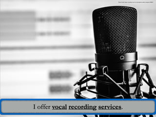 I offer vocal recording services.
Photo Credit: https://pixabay.com/en/microphone-audio-computer-338481/
 