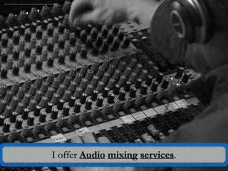 I offer Audio mixing services.
Photo Credit: https://pixabay.com/en/sound-studio-mixer-fader-edit-571995/
 