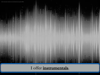 I offer instrumentals.
Photo Credit: https://pixabay.com/en/sound-audio-waves-equalizer-495859/
 