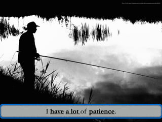 I have a lot of patience.
Photo Credit: https://pixabay.com/en/angler-fish-rest-patience-peaceful-407634/
 