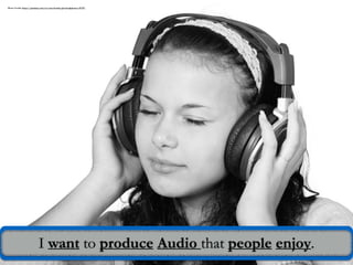 I want to produce Audio that people enjoy.
Photo Credit: https://pixabay.com/en/cute-female-girl-headphones-15719/
 