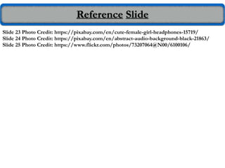 Reference Slide
Slide 23 Photo Credit: https://pixabay.com/en/cute-female-girl-headphones-15719/
Slide 24 Photo Credit: https://pixabay.com/en/abstract-audio-background-black-21863/
Slide 25 Photo Credit: https://www.flickr.com/photos/73207064@N00/6100106/
 