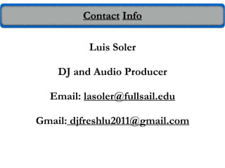 Contact Info
Luis Soler
DJ and Audio Producer
Email: lasoler@fullsail.edu
Gmail: djfreshlu2011@gmail.com
 