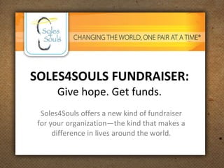 SOLES4SOULS FUNDRAISER: Give hope. Get funds. Soles4Souls offers a new kind of fundraiser for your organization—the kind that makes a difference in lives around the world. 