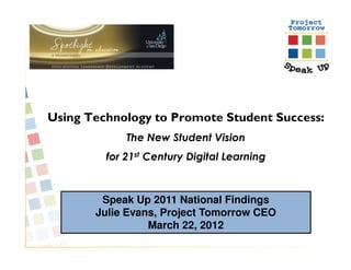 Using Technology to Promote Student Success:
             The New Student Vision
         for 21st Century Digital Learning



        Speak Up 2011 National Findings
       Julie Evans, Project Tomorrow CEO
                 March 22, 2012
 