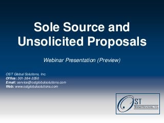 Sole Source and
           Unsolicited Proposals
                        Webinar Presentation (Preview)

OST Global Solutions, Inc.
Office: 301-384-3350
Email: service@ostglobalsolutions.com
Web: www.ostglobalsolutions.com




Page  1                              OST Global Solutions, Inc. Copyright © 2013
                   www.ostglobalsolutions.com ● Tel. 301-384-3350 ● service@ostglobalsolutions.com
 