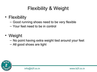Flexibility & Weight Flexibility Good running shoes need to be very flexible Your feet need to be in control Weight No point having extra weight tied around your feet All good shoes are light   