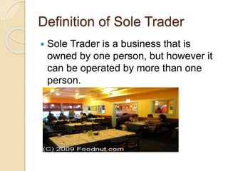 Definition of Sole Trader
 Sole Trader is a business that is
owned by one person, but however it
can be operated by more than one
person.
 
