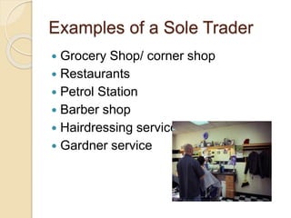 Examples of a Sole Trader
 Grocery Shop/ corner shop
 Restaurants
 Petrol Station
 Barber shop
 Hairdressing service
 Gardner service
 