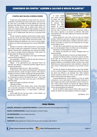 CONCURSO DE CONTOS "AJUDEM A SALVAR O NOSSO PLANETA!"


       O NATAL QUE SALVOU A MINHA CIDADE                                A nossa cidade
                                                                   está muito poluída.
     O João vivia numa cidade de um país muito rico, com mui-      Os peixes dos lagos
to petróleo e que fabricava muitas coisas para o resto do mun-     estão todos mortos.
do. Claro que a sua cidade era muito poluída por causa das         As pessoas ﬁcam
reﬁnarias, das fábricas e dos carros. Nesta cidade caíam com       doentes sem saber
frequência chuvas ácidas; não se podia tomar banho nas             porquê. As árvores
praias, rios e lagos porque estavam todos poluídos; os animais     secam e á volta tudo
morriam e as plantas murchavam. O João há muito tempo que          está sem vida. O cenário é muito triste. Os homens estão a
não via o sol. A cidade quase não Ɵnha luz e as pessoas eram       ﬁcar maus e egoístas e só pensam no dinheiro. Não estão
tristes.                                                           preocupados com mais nada. Julgo que em poucos anos deixa-
     Um dia, enquanto passeava sozinho pelos campos amare-         remos de exisƟr!
los, pensou: vou ter que fazer alguma coisa pela minha cidade.          Vamos propor-lhe uma troca. Este ano não nos ofereça
Alguma coisa tem que mudar! Senão morreremos todos… há!            prendas. Preferimos que faça o milagre de voltarmos a sorrir.
O Clube da Defesa do Ambiente…vou reunir os meus amigos.           Só queremos uma cidade limpa e saudável. Queremos voltar a
O CDA era um clube muito parecido com o nosso ECOCLUBE, o          brincar nos jardins e a nadar nos rios. Queremos ter um espa-
do IDF.                                                            ço para jogar e correr.
     Quando se reuniram o João colocou-lhes a sua preocupa-              Sei que não é justo pedir-lhe esse favor porque sabemos
ção e pediu a todos que o ajudassem a encontrar uma solução        que a sua preocupação é fazer-nos felizes com os brinquedos.
urgente. Chamou-lhes a atenção para um conjunto de proble-              Mas pense no nosso pedido com carinho!
mas. Como os amigos estavam habituados a tudo aquilo mal                Um abraço do tamanho do mundo. Obrigado pela sua
se apercebiam do perigo que todos corriam.                         especial atenção.
     Pedro propôs: - e se ﬁzéssemos uma mega manifestação               João (em nome de todos os meninos da cidade poluída) .”
contra os donos das fábricas?                                           Quando o Pai Natal recebeu a carta ﬁcou a pensar no pedi-
     Ana respondeu: - impossível! Não vês que eles mandam na       do do João. Só um menino muito especial poderia trocar os
cidade. Vão despedir os nossos pais…                               brinquedos por uma preocupação do género. Pensou como
     Miguel: - E se sugeríssemos que colocassem ﬁltros nas         poderia saƟsfazer o seu pedido a tempo. Foi falar com a Fada
chaminés das fábricas e colocassem grandes esgotos para as         Madrinha para ambos pensarem como saƟsfazer o desejo do
reﬁnarias de petróleo?                                             João. Talvez a Fada pudesse emprestar a sua varinha. E assim
     Responderam todos em coro: - Não vai resultar!                foi.
     O João estava a ﬁcar ainda mais desesperado. Tudo parecia          Na noite da véspera do Natal visitou as casas dos poluido-
impossível perante o poder de alguns homens. Não estava a          res com a varinha mágica e á medida que entrava nos quartos
conseguir encontrar a melhor solução para tão grande dilema.       dos donos das fábricas e do petróleo dizia “Abra Cadabra
     No dia seguinte levantou-se de madrugada e pôs-se a pen-      quando acordares pensa com amor na tua cidade e torna-a
sar novamente no mesmo. De repente fez-se luz: - Hum…está          limpa e cheirosa para dar alegria a todos.”.
a chegar o Natal e vou fazer uma carta para o PAI NATAL a               Surpreendentemente, no dia seguinte os ricos da cidade
pedir-lhe ajuda.                                                   começaram a sorrir para todos e os caminhões desataram a
     Pegou num papel e começou a escrever:                         fazer limpeza por todo o lado. Das fábricas saiam músicas lin-
     “Querido Pai Natal,                                           das e toda a gente cantava. Os homens de negócio falaram
     Escrevo-lhe esta carta porque estou muito preocupado          com os políƟcos para nunca mais deixar funcionar fábricas ou
com o que está a acontecer na minha cidade. Julgo que entre        outras coisas poluidoras do ambiente.
nós já pouco podemos fazer… e o nosso Clube - o CDA tam-                No dia de NATAL todos estavam felizes. Não houve brin-
bém não.                                                           quedos na cidade mas exisƟa alegria em todos os corações.
     Venho pedir-lhe por isso que salve a nossa cidade e as
pessoas que a habitam. Pode ser?                                                                                Joel BaƟsta - 5º A




                                                        FICHA TÉCNICA

DIREÇÃO, REDAÇÃO E CONCEPÇÃO GRÁFICA: InsƟtuto Diocesano de Formação João Paulo II

EQUIPA COORDENADORA: Raquel Gonçalves e André Freitas

COLABORADORES: Comunidade EducaƟva

TIRAGEM: 100 exemplares

IMPRESSÃO: Reprograﬁa do InsƟtuto Diocesano de Formação João Paulo II



    hƩp://www.facebook.com/idfstp                    hƩp://idf.ﬁsicaequimica.com                                           Página 2
 