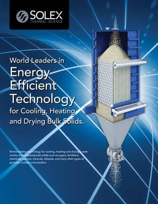 World Leaders in 
Energy
Efficient
Technology 
for Cooling, Heating
and Drying Bulk Solids.



World leading technology for cooling, heating and drying a wide
variety of free flowing bulk solids such as sugars, fertilizers,
chemicals, plastics, minerals, oilseeds, and many other types of
granules, crystals and powders.
 