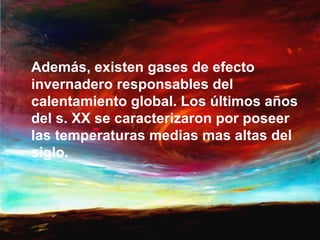 Además, existen gases de efecto
invernadero responsables del
calentamiento global. Los últimos años
del s. XX se caracterizaron por poseer
las temperaturas medias mas altas del
siglo.
 