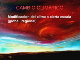CAMBIO CLIMÁTICO
Modificacion del clima a cierta escala
(global, regional).
 