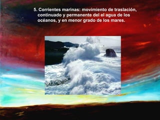 5. Corrientes marinas: movimiento de traslación,
  continuado y permanente del el agua de los
  océanos, y en menor grado de los mares.
 