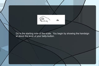 Do is the starting note of the scale. You begin by showing the hand-sign
at about the level of your belly-button.
 