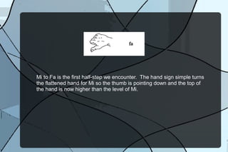 Mi to Fa is the first half-step we encounter. The hand sign simply turns
the flattened hand for Mi down so the thumb is pointing to the ground.
 