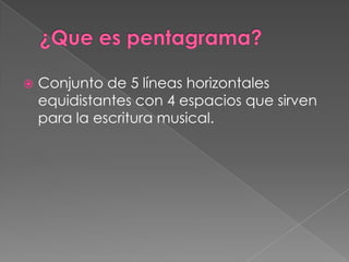    Conjunto de 5 líneas horizontales
    equidistantes con 4 espacios que sirven
    para la escritura musical.
 