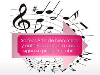 Solfeo: Arte de bien medir
y entonar, dando a cada
 signo su propio nombre.
 