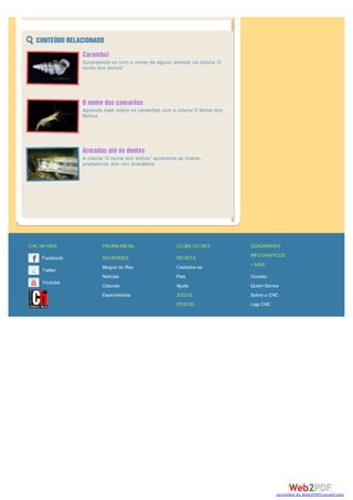 Facebook
Twitter
Youtube
CHC NA WEB
NOVIDADES
Blogue do Rex
Notícias
Colunas
Experimentos
PÁGINA INICIAL
REVISTA
Cadastre-se
Pais
Ajuda
JOGOS
VÍDEOS
CLUBE DO REX QUADRINHOS
INFOGRÁFICOS
+ MAIS
Contato
Quem Somos
Sobre a CHC
Loja CHC
Surpreenda-se com o nome de alguns animais na coluna ‘O
nome dos bichos’
Aprenda mais sobre os camarões com a coluna O Nome dos
Bichos
A coluna ‘O nome dos bichos’ apresenta as traíras,
predadoras dos rios brasileiros
converted by Web2PDFConvert.com
 