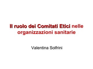 Il ruolo dei Comitati Etici   nelle organizzazioni sanitarie Valentina Solfrini 