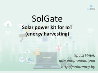 SolGate
Solar power kit for IoT
(energy harvesting)
Хрущ Илья,
инженер-электрик
http://solarenrg.by
 