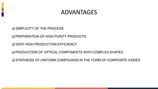 ADVANTAGES
 SIMPLICITY OF THE PROCESS
 PREPARATION OF HIGH PURITY PRODUCTS
 VERY HIGH PRODUCTION EFFICIENCY
 PRODUCTION OF OPTICAL COMPONENTS WITH COMPLEX SHAPES
 SYNTHESIS OF UNIFORM COMPOUNDS IN THE FORM OF COMPOSITE OXIDES
 