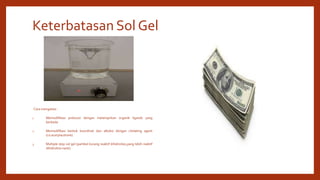 Keterbatasan Sol Gel
Cara mengatasi :
1. Memodifikasi prekusor dengan melampirkan organik ligands yang
berbeda
2. Memodifikasi bentuk koordinat dari alkoksi dengan chelating agent
(co:acetylacetone)
3. Multiple step sol gel (partikel kurang reaktif dihidrolisis,yang lebih reaktif
dihidrolisis nanti)
 