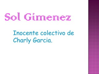 Sol Gimenez
 Inocente colectivo de
 Charly Garcia.
 