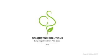 SOLGREEN® SOLUTIONS
Early Stage Investment Pitch Deck
Copyright SolGreen® 2017
2017
 
