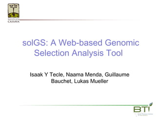 solGS: A Web-based Genomic
Selection Analysis Tool
Isaak Y Tecle, Naama Menda, Guillaume
Bauchet, Lukas Mueller
 