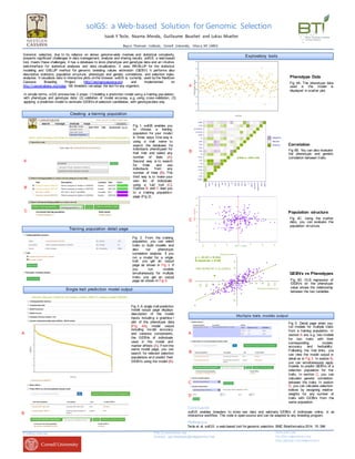solGS:	
   a	
  Web-­‐based	
   Solution	
   for	
  Genomic	
   Selection
Genomic selection, due to its reliance on dense genome-­wide markers and statistical complexity,
presents significant challenges in data management, analysis and sharing results. solGS, a web-­based
tool, meets these challenges;; it has a database to store phenotype and genotype data and an intuitive
web-­interface for statistical analyses and data visualization. It uses RR-­BLUP for the statistical
modeling and GBLUP method for genomic breeding values estimation (GEBV). It performs also
descriptive statistics, population structure, phenotypic and genetic correlations, and selection index
analyses. It visualizes data in interactive plots onthe browser. solGS is, currently, used by the NextGen
Cassava Breeding Project (http://nextgencassava.org) and implemented on
http://cassavabase.org/solgs. GS breeders canadapt the tool for any organism.
Funding  sources http://cassavabase.org
Contact:  sgn-­feedback@solgenomics.net
Data andcode
ftp://ftp.solgenomics.net
http://github.com/solgenomics
Isaak	
  Y	
  Tecle,	
   Naama	
  Menda,	
   Guillaume	
   Bauchet	
   and	
  Lukas	
  Mueller
Boyce	
   Thomson	
   Institute,	
   Cornell	
   University,	
   Ithaca,	
  NY	
  14853.
solGS enables breeders to store raw data and estimate GEBVs of individuals online, in an
interactive workflow. The code is open-­source and can be adapted to any breeding program.
Conclusion
Fig 4B. You can also evaluate
the phenotypic and genetic
correlation between traits.
Fig 3. A single trait prediction
model output page displays
description of the model
inputs including a graphica l
plot of the phenotype data
(Fig 4A), model output
including model accuracy
and variance components,
the GEBVs of individuals
used in the model and
marker effects (A). From the
same model page, you can
search for relevant selection
populations and predict their
GEBVs using the model (B).
Single  trait   prediction   model  output
Exploratory   tools
Fig 4A. The phenotype data
used in the model is
displayed in scatter plot.
Fig 4C. Using the marker
data, you can evaluate the
population structure.
Fig 1. solGS enables you
to choose a training
population for your model
in three ways. One way is
using a trait name to
search the database for
individuals phenotyped for
that trait and select any
number of trials (A).
Second way is to search
for trials and use
individuals from any
number of trials (B). The
third way is to make your
own list of individuals
using a ‘List’ tool (C).
Options B and C lead you
to a training population
page (Fig 2).
A
B
C
Creating   a  training   population
In simple terms, aGS process has 3 steps: (1) building a prediction model using a training population,
with phenotype and genotype data;; (2) validation of model accuracy, e.g. using cross-­validation;; (3)
applying a prediction model to estimate GEBVs of selection candidates, with genotypedata only.
A
B
Multiple	
   traits	
   models	
  output
Reference
Tecle et al. solGS: a web-­based tool for genomic selection. BMC Bioinformatics 2014, 15: 398.
C
A
B
Training   population   detail  page
Fig 2. From the training
population, you can select
traits to build models and
also run phenotypic
correlation analysis. If you
run a model for a single
trait, you get an output
page as shown in Fig 3. If
you run models
simultaneously for multiple
traits, you get an output
page as shown in Fig 5.
Phenotype Data
Correlation
Population structure
GEBVs vs Phenotypes
Fig 5. Detail page when you
run models for multiple traits
from a training population. In
section A are, e.g., two models
for two traits with their
corresponding models
accuracy and heritability.
Following the trait links, you
can view the model output in
detail as in Fig 3. In section B,
you can simultaneously apply
models to predict GEBVs of a
selection population for the
traits. In section C, you can
calculate genetic correlation
between the traits. In section
D, you can calculate selection
indices by assigning relative
weights for any number of
traits with GEBVs from the
same population.
D Fig 4D. OLS regression of
GEBVs on the phenotype
value shows the relationship
between the two variables.
A
B
C
D
 