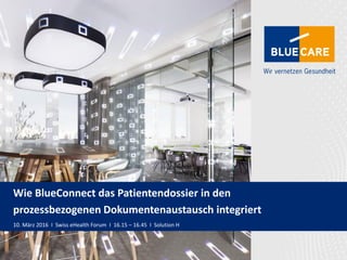 1BlueCare | 10. März 2016 | Swiss eHealth Forum
Wie BlueConnect das Patientendossier in den
prozessbezogenen Dokumentenaustausch integriert
10. März 2016 I Swiss eHealth Forum I 16.15 – 16.45 I Solution H
 