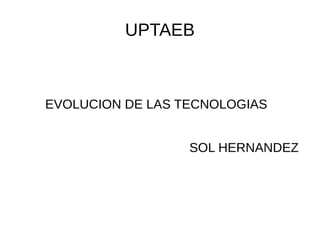 UPTAEB
EVOLUCION DE LAS TECNOLOGIAS
SOL HERNANDEZ
 
