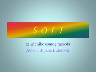 S O L I
za učenike osmog razreda
Autor : Biljana Butorović

 