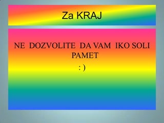 Za KRAJ
NE DOZVOLITE DA VAM IKO SOLI
PAMET
:)

 