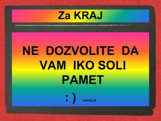 Za KRAJ
NE DOZVOLITE DA
VAM IKO SOLI
PAMET
: ) samo ja
 