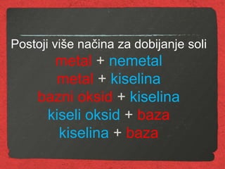 Postoji više načina za dobijanje soli
metal + nemetal
metal + kiselina
bazni oksid + kiselina
kiseli oksid + baza
kiselina + baza
 