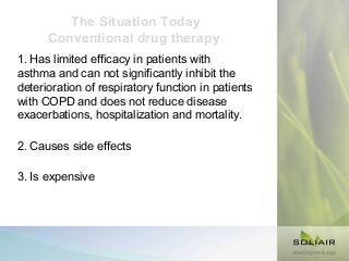 The Situation Today
Conventional drug therapy
1. Has limited efficacy in patients with
asthma and can not significantly inhibit the
deterioration of respiratory function in patients
with COPD and does not reduce disease
exacerbations, hospitalization and mortality.
2. Causes side effects
3. Is expensive

 