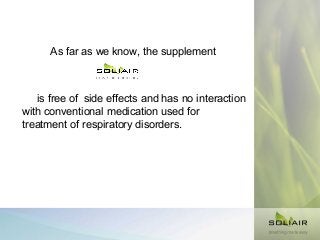 As far as we know, the supplement

is free of side effects and has no interaction
with conventional medication used for
treatment of respiratory disorders.

 